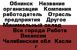 Обнинск › Название организации ­ Компания-работодатель › Отрасль предприятия ­ Другое › Минимальный оклад ­ 8 000 - Все города Работа » Вакансии   . Челябинская обл.,Касли г.